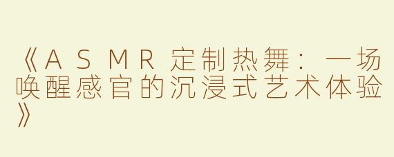 《ASMR定制热舞：一场唤醒感官的沉浸式艺术体验》