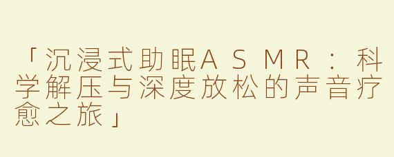 「沉浸式助眠ASMR：科学解压与深度放松的声音疗愈之旅」