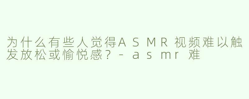 为什么有些人觉得ASMR视频难以触发放松或愉悦感？-asmr难