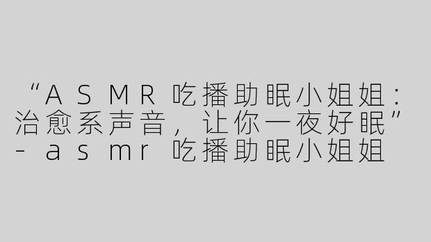 “ASMR吃播助眠小姐姐：治愈系声音，让你一夜好眠”-asmr吃播助眠小姐姐