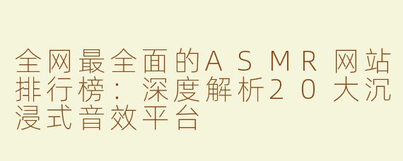 全网最全面的ASMR网站排行榜：深度解析20大沉浸式音效平台