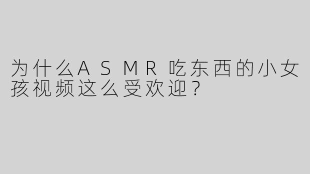 为什么ASMR吃东西的小女孩视频这么受欢迎？