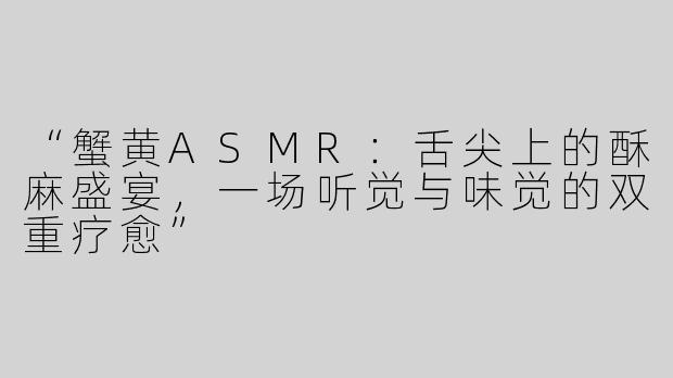 “蟹黄ASMR：舌尖上的酥麻盛宴，一场听觉与味觉的双重疗愈”