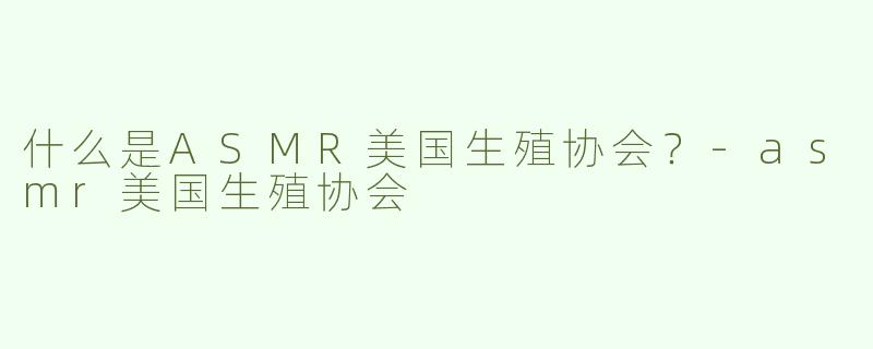 什么是ASMR美国生殖协会？-asmr美国生殖协会