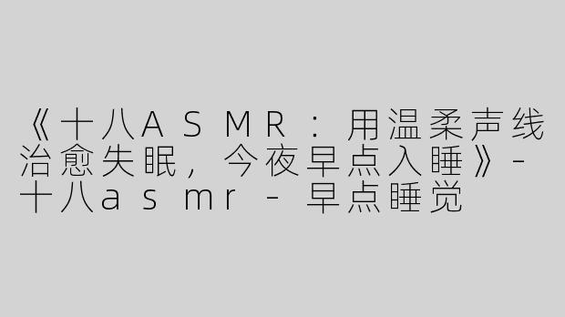 《十八ASMR：用温柔声线治愈失眠，今夜早点入睡》-十八asmr-早点睡觉