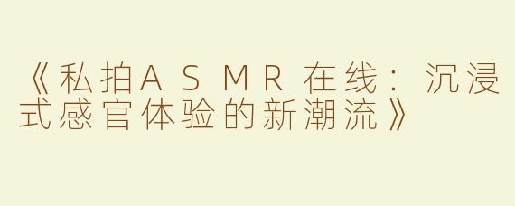 《私拍ASMR在线：沉浸式感官体验的新潮流》