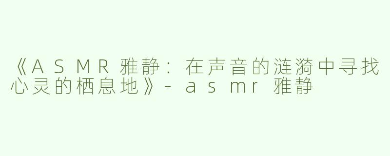 《ASMR雅静：在声音的涟漪中寻找心灵的栖息地》-asmr雅静