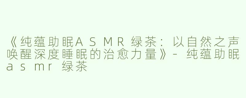 《纯蕴助眠ASMR绿茶：以自然之声唤醒深度睡眠的治愈力量》-纯蕴助眠asmr绿茶