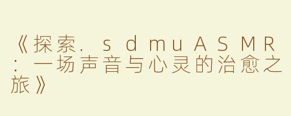 《探索.sdmuASMR：一场声音与心灵的治愈之旅》