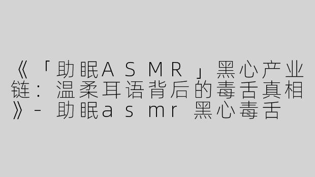 《「助眠ASMR」黑心产业链：温柔耳语背后的毒舌真相》-助眠asmr黑心毒舌