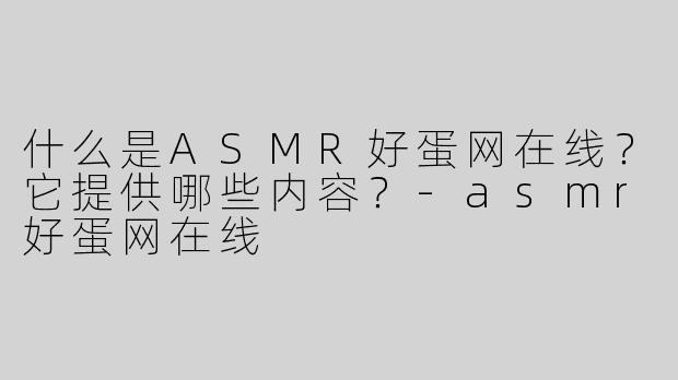 什么是ASMR好蛋网在线？它提供哪些内容？-asmr好蛋网在线