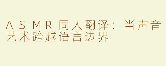 ASMR同人翻译：当声音艺术跨越语言边界