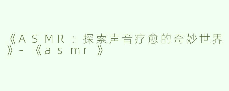 《ASMR：探索声音疗愈的奇妙世界》-《asmr》