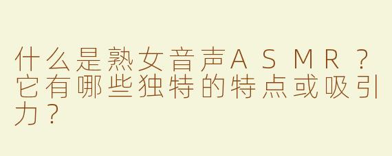 什么是熟女音声ASMR？它有哪些独特的特点或吸引力？