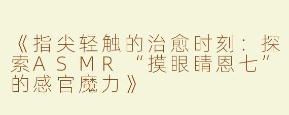 《指尖轻触的治愈时刻：探索ASMR“摸眼睛恩七”的感官魔力》