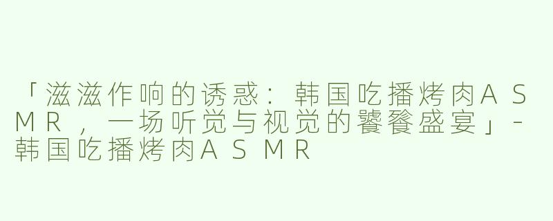 「滋滋作响的诱惑：韩国吃播烤肉ASMR，一场听觉与视觉的饕餮盛宴」-韩国吃播烤肉ASMR
