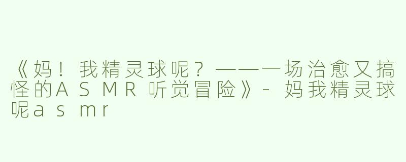 《妈！我精灵球呢？——一场治愈又搞怪的ASMR听觉冒险》-妈我精灵球呢asmr