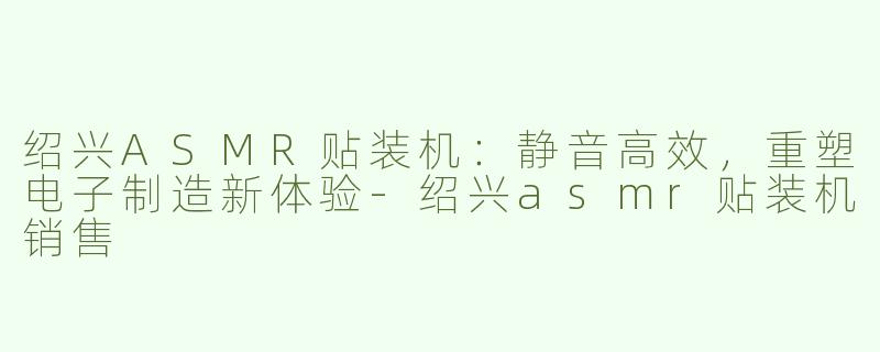 绍兴ASMR贴装机：静音高效，重塑电子制造新体验-绍兴asmr贴装机销售