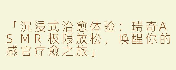「沉浸式治愈体验：瑞奇ASMR极限放松，唤醒你的感官疗愈之旅」