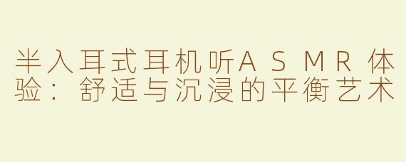 半入耳式耳机听ASMR体验：舒适与沉浸的平衡艺术