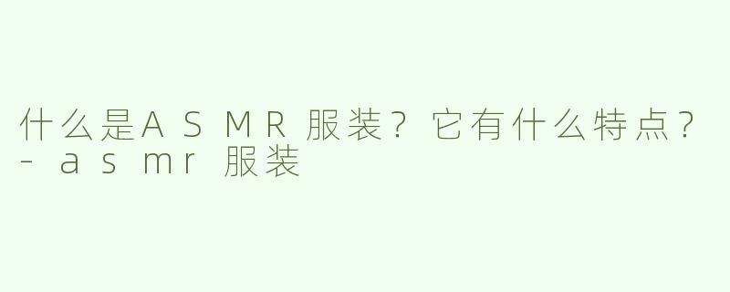 什么是ASMR服装？它有什么特点？