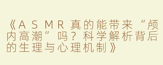 《ASMR真的能带来“颅内高潮”吗？科学解析背后的生理与心理机制》