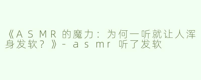 《ASMR的魔力：为何一听就让人浑身发软？》