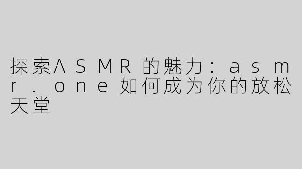 探索ASMR的魅力：asmr.one如何成为你的放松天堂