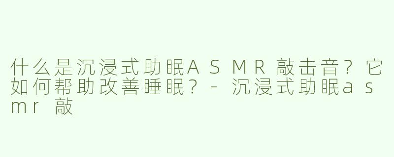 什么是沉浸式助眠ASMR敲击音？它如何帮助改善睡眠？-沉浸式助眠asmr敲