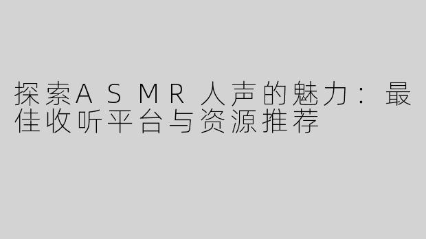 探索ASMR人声的魅力：最佳收听平台与资源推荐