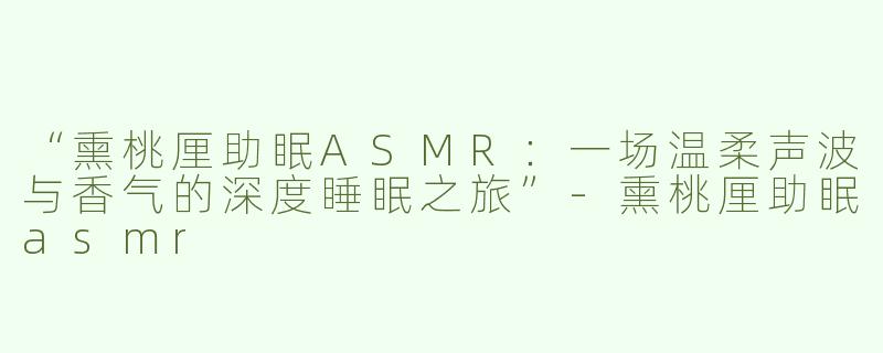 “熏桃厘助眠ASMR：一场温柔声波与香气的深度睡眠之旅”-熏桃厘助眠asmr