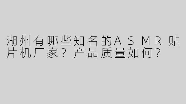 湖州有哪些知名的ASMR贴片机厂家？产品质量如何？