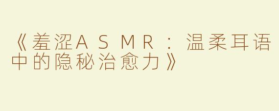 《羞涩ASMR：温柔耳语中的隐秘治愈力》