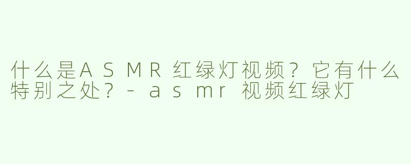 什么是ASMR红绿灯视频？它有什么特别之处？-asmr视频红绿灯