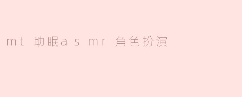 mt助眠asmr角色扮演