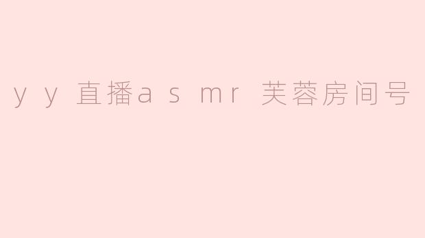 yy直播asmr芙蓉房间号