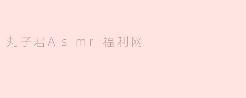 丸子君Asmr福利网