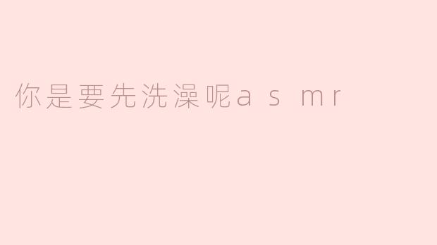 你是要先洗澡呢asmr
