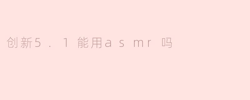 创新5.1声卡能否支持ASMR？解析沉浸式音频录制的可能性