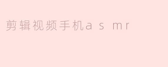 如何用手机剪辑出高质量的ASMR视频？