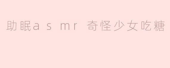 助眠asmr奇怪少女吃糖