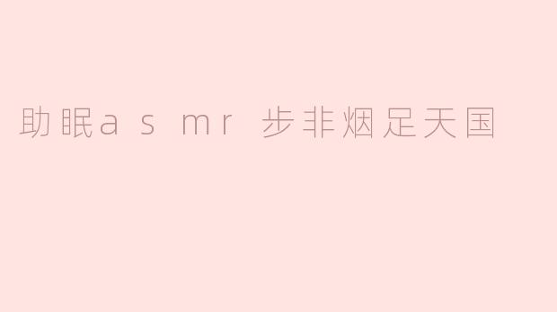 助眠asmr步非烟足天国