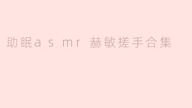 这个"助眠ASMR赫敏搓手合集"视频有哪些特点？