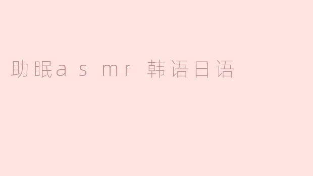 「韩语×日语ASMR：沉浸式助眠体验，让温柔耳语治愈你的夜晚」