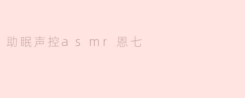 助眠声控asmr恩七