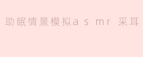 助眠情景模拟asmr采耳