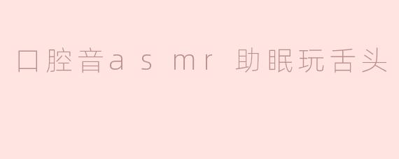 “舌尖上的催眠艺术：探索口腔音ASMR的助眠魔力与玩舌头技巧”