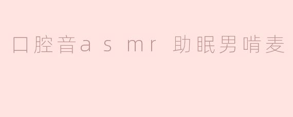 口腔音asmr助眠男啃麦