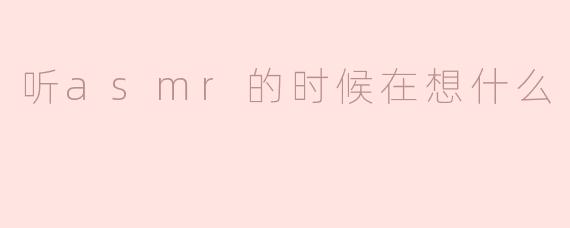 听asmr的时候在想什么