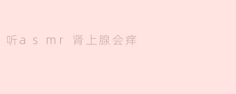 听asmr肾上腺会痒